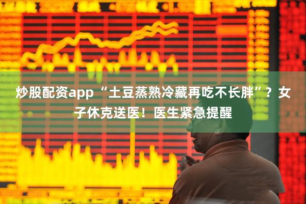 炒股配资app “土豆蒸熟冷藏再吃不长胖”？女子休克送医！医生紧急提醒